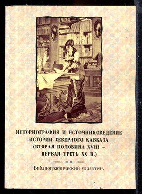 Историография и источниковедение истории Северного Кавказа (вторая половина XVIII - первая треть XX в.) | Библиографический указатель. Часть 1, 2. - фото 167181