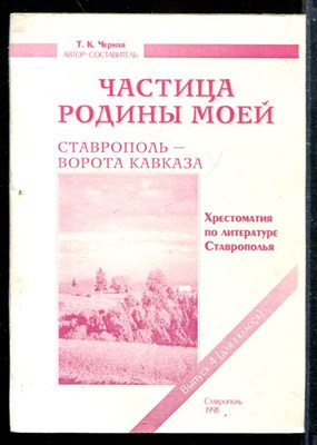 Частица Родины моей. Ставрополь - ворота Кавказа | Выпуск 4. (для 8 класса). Хрестоматия по литературе Ставрополья. - фото 173831