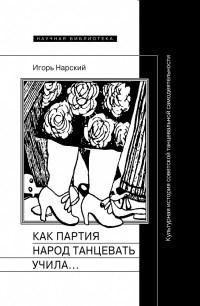 Нарский И. - Как партия народ танцевать учила как балетмейстеры ей помогали и что из этого вышло - 2018 - фото 198806