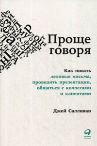 Салливан Д. - Проще говоря Как писать деловые письма проводить презентации общаться с коллегами и клиентами - 2019 - фото 199920