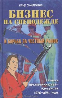 Хандриков И. - Бизнес на спецодежде и борьба за честный рынок Записки предпринимателя идеалиста 1976-2011 - 2012 - фото 205359