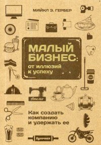 Гербер М.Э. - Малый бизнес От иллюзий к успеху Как создать компанию и удержать ее - 2018 - фото 205594