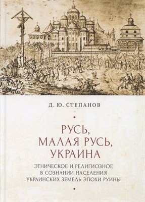 Степанов Д. - Русь Малая Русь Украина : этническое и религиозное в сознании населения украинских земель эпохи Ру - 2020 - фото 213103