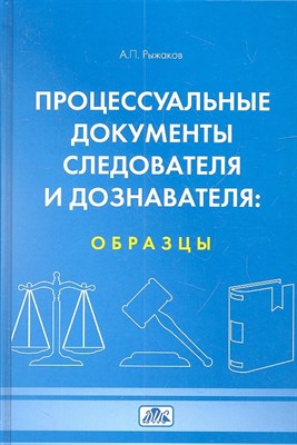 Рыжаков А.П. - Процесуальные документы следователя и дознователя образцы Уч пос 4 изд - 2013 - фото 216815