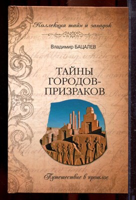 Бацалев В.В. - Тайны городов-призраков. Путешествие в прошлое | Серия: Коллекция тайн и загадок. - 2011 - фото 219883