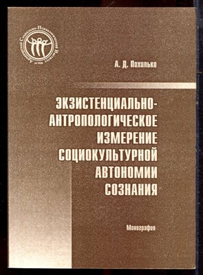 Похилько А.Д. - Экзистенциально-антропологические измерения социокультурной автономии сознания - 2006 - фото 222166