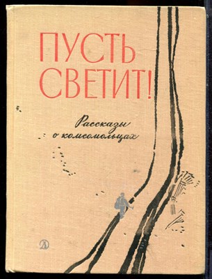 Пусть светит! | Рассказы о комсомольцах. Рис. В. Юдина. - 1968 - фото 223687