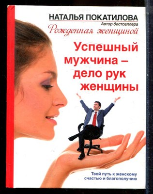 Покатилова Н. - Успешный мужчина - дело рук женщины. Твой путь к женскому счастью и благополучию - 2014 - фото 224376