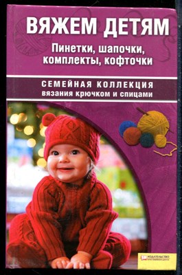 Вяжем детям. Пинетки, шапочки, комплекты, кофточки | Серия: Семейная коллекция вязания крючком и спицами. - 2009 - фото 228885
