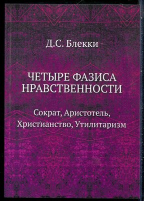 Блекки Д.С. - Четыре фазиса нравственности: Сократ, Аристотель, Христианство, Утилитаризм | Репринтное воспроизведение издания 1905. - 2016 - фото 229069