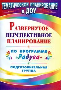 Шапошникова С.В. - Развернутое перспективное планирование по программе `Радуга`. Подготовительная группа - 2011 - фото 230332