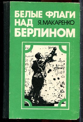Макаренко Я. - Белые флаги над Берлином - 1983 - фото 242932