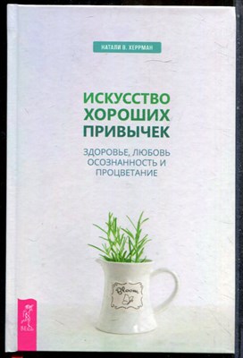 Херрман Н. - Искусство хороших привычек. Здоровье, любовь, осознанность и процветание - 2019 - фото 243641