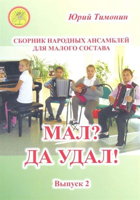 Тимонин Ю. - Мал? Да удал! Сборник народных ансамблей для малого состава Вып 2 - 2015 1341009 - Р
