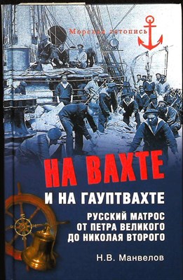 Манвелов Н.В. - На вахте и на гауптвахте. Русский матрос от Петра Великого до Николая Второго | Серия: Морская летопись. - 2014 203918 - 26*6*2