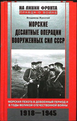 Жуматий В. И. - Морские десантные операции советских Вооруженных Сил СССР | Морская пехота в довоенный период и в годы Великой Отечественной войны. 1918—1945 / Художник И. А. Озерова / Серия: На линии фронта. Правда о войне. - 2011 204097 - 26*3*2