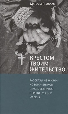 Яковлев Максим Леонидович - Крестом Твоим жительство. Рассказы из жизни новомучеников и исповедников Церкви Русской 20 века. - 2017 - фото 252151
