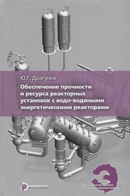 Драгунов Ю.Г. - Обеспечение прочности и ресурса реакторных установок с водоводяными энергетическими реакторами - 2018 D019107 - Р