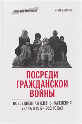 Нарский И. - Посреди гражданской войны. Повседневная жизнь населения Урала в 1917-1922 годах - 2025 D017781 - Р