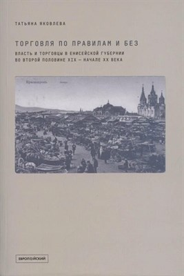 Яковлева Т. - Торговля по правилам и без. Власть и торговцы в Енисейской губернии во второй половине XIX - начале D019403 - Р