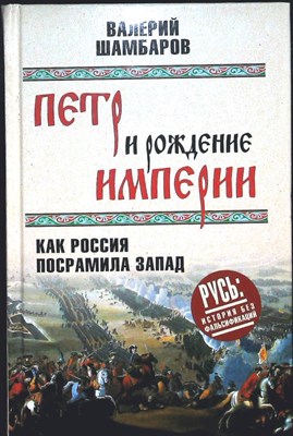 Шамбаров В. Е. - Петр и рождение империи | Серия: Русь: история без фальсификаций. - 2017 204415 - 28*4*3