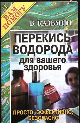 Казьмин В.Д. - Перекись водорода для вашего здоровья: просто, эффективно, безопасно | Серия: Я вам помогу. - 2004 - фото 255364