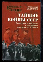 Тайные войны СССР. Советские военспецы в локальных конфликтах XX века