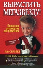 Стробел Р. - Вырастить мегазвезду! Пошаговое руководство для родителей - 2010