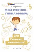 Субботина Е. - Мой ребенок уникальный или Гениями становятся - 2015 Субботина Е. - Мой ребенок уникальный или Гениями становятся - 2015
