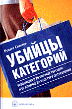 Спектор Р. - УБИЙЦЫ КАТЕГОРИЙ  Революция в розничной торговле и ее влияние на культуру потребления - 2005