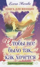 Мазова Е. - Книга для женщин. Чтобы все было так, как хочется. Справочник женского счастья. - 2020