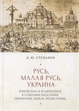 Степанов Д. - Русь Малая Русь Украина : этническое и религиозное в сознании населения украинских земель эпохи Ру - 2020