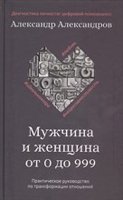 Александров А.Ф. - Мужчина и женщина от 0 до 999 Практическое руководство по трансформации отношений Александров А.Ф. - Мужчина и женщина от 0 до 999 Практическое руководство по трансформации отношений