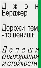 Берджер - Дорожи тем, что ценишь. Депеши о выживании и стойкости