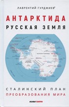 Гурджиев Л. - Антарктида - Русская земля. Сталинский план преобразования мира. 2-е изд., дополненное. Гурджиев Л.К