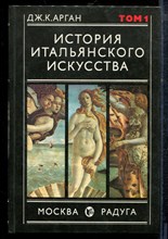 Арган Дж.К. - История итальянского искусства | Том 1. Античность. Средние века. Возрождение. - 1990