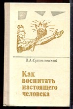 Сухомлинский В.А. - Как воспитать настоящего человека - 1978 Сухомлинский В.А. - Как воспитать настоящего человека - 1978