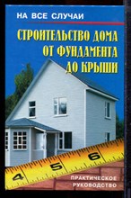 Строительство дома от фундамента до крыши | Практическое руководство. - 2004