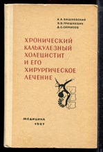 Вишневский А.А., Гришкевич Э.В., Саркисов Д.С. - Хронический калькулезный холецистит и его хирургическое лечение - 1967