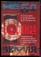 Штайн К.Э., Бобылев С.Ф., Петренко Д.И. - Небо. Солнце. Земля. Традиционная символика дома в городской сфере Ставропольского края - 2008