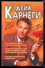 Карнеги Д. - Как завоевывать друзей и оказывать влияние на людей. Как вырабатывать уверенность в себе и влиять на людей, выступая публично. Как перестать беспокоиться и начать жить - 2004