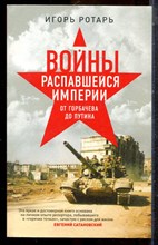 Ротарь И. - Войны распавшейся имеперии. От Горбачева до Путина - 2018