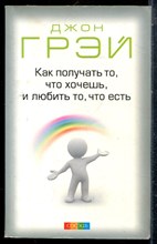 Грэй Д. - Как получать то, что хочешь, и любить то, что есть - 2012