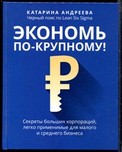 Андреева К. - Экономь по-крупному! Секреты больших корпораций, легко применимые для малого и среднего бизнеса - 2022