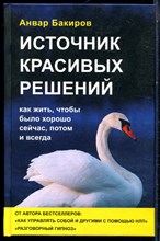 Бакиров А. - Источник красивых решений: как жить, чтобы было хорошо сейчас, потом и всегда - 2019