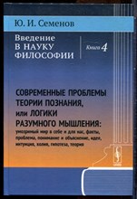 Семенов Ю.И. - Введение в науку философии | Книга 4. Современные проблемы теории познания, или Логики разумного мышления: Умозримый мир в себе и для нас, факты, проблема, понимание и объяснение, идея, интуиция, холия, гипотеза, теория. - 2017