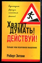 Энтони Р. - Хватит думать! Действуй! | Больше чем позитивное мышление. - 2019