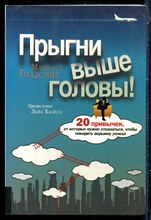 Голдсмит М. - Прыгни выше головы. 20 привычек, от которых нужно отказаться, чтобы покорить вершину успеха - 2018