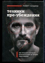 Чалдини Р. - Техники пре-убеждения. Как получить согласие оппонента еще до начала переговоров - 2024