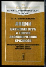Петражицкий Л.И. - Акции. Биржевая игра и теория экономических кризисов. Об акционерном деле и типических ошибках при оценке шансов неизвестной прибыли | Репринтное издание. - 2016